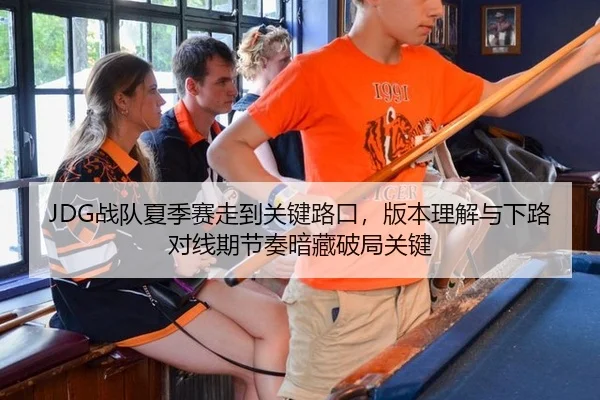 JDG战队夏季赛走到关键路口，版本理解与下路对线期节奏暗藏破局关键